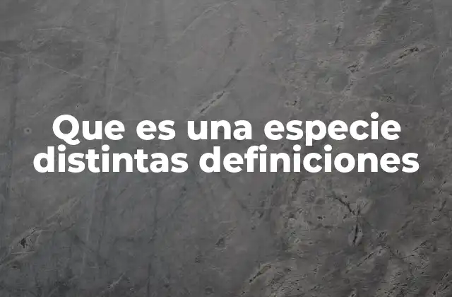 Que es una Especie Distintas Definiciones