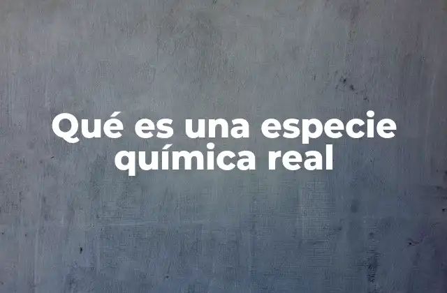 Qué es una Especie Química Real 2 La importancia de identificar especies químicas reales en la ciencia