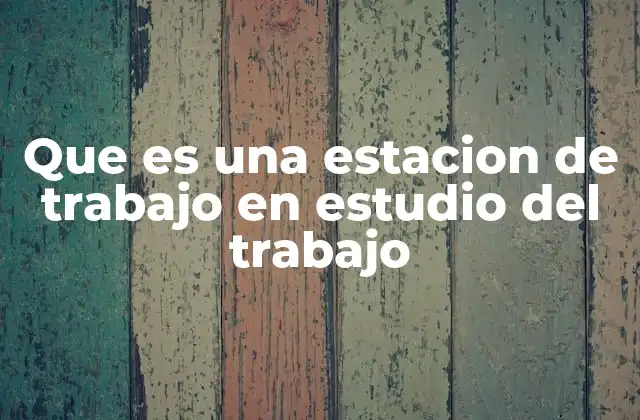 Que es una Estacion de Trabajo en Estudio Del Trabajo