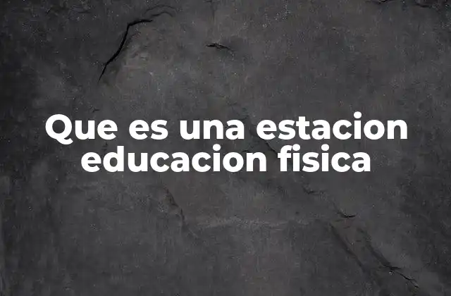 Que es una Estacion Educacion Fisica