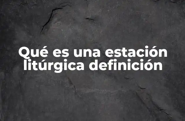 Qué es una Estación Litúrgica Definición 2 El rol de las estaciones litúrgicas en la vida eclesial