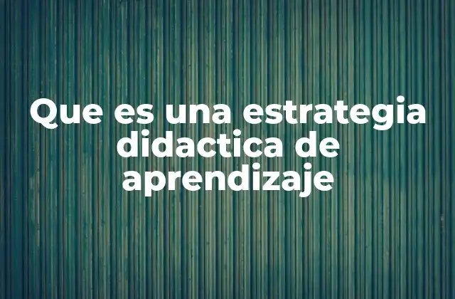 Que es una Estrategia Didactica de Aprendizaje