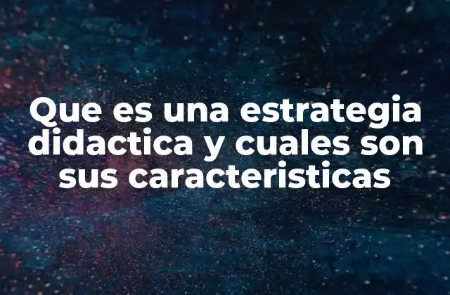 Que es una Estrategia Didactica y Cuales Son Sus Caracteristicas