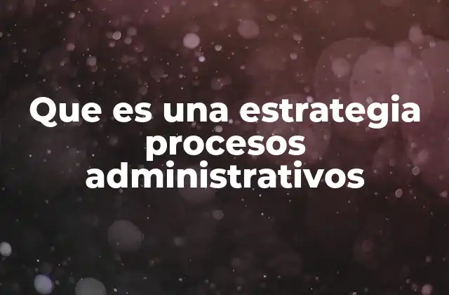 Que es una Estrategia Procesos Administrativos 2 La importancia de estructurar bien los procesos administrativos