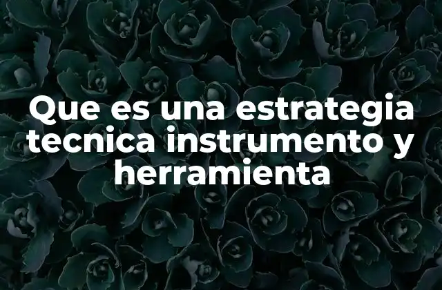 Que es una Estrategia Tecnica Instrumento y Herramienta 2 Diferencias clave entre estrategia, técnica, instrumento y herramienta