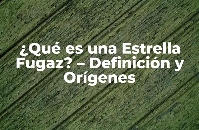 ¿qué es una Estrella Fugaz? – Definición y Orígenes