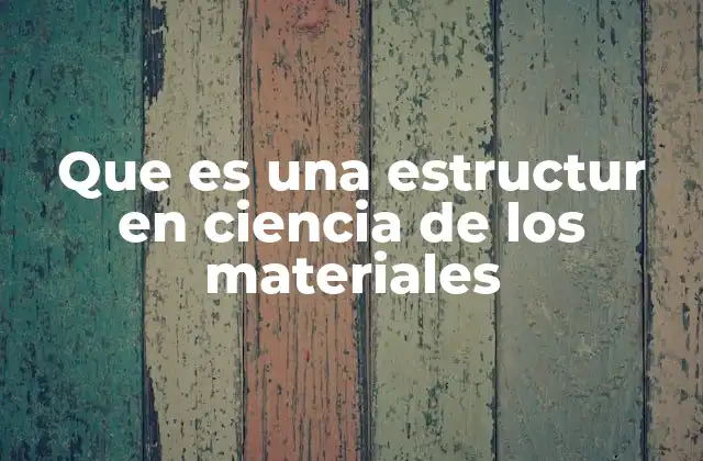 Que es una Estructur en Ciencia de los Materiales