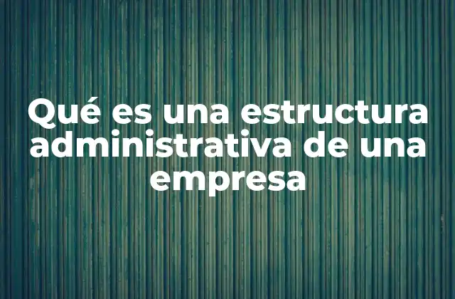 Qué es una Estructura Administrativa de una Empresa
