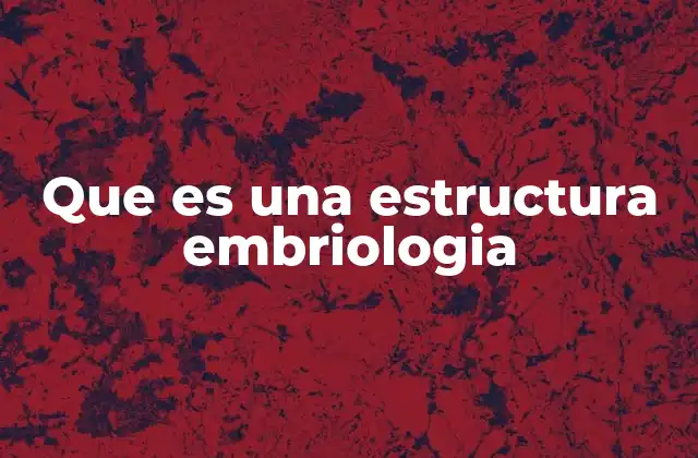Que es una Estructura Embriologia