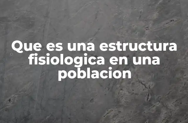 Que es una Estructura Fisiologica en una Poblacion