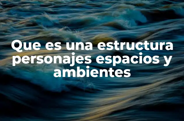 Que es una Estructura Personajes Espacios y Ambientes 2 Cómo los personajes, espacios y ambientes forman un todo cohesivo