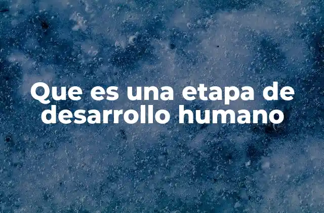 Que es una Etapa de Desarrollo Humano