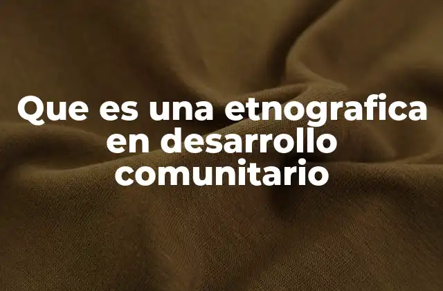 Que es una Etnografica en Desarrollo Comunitario 2 Cómo la etnografía enriquece el desarrollo comunitario