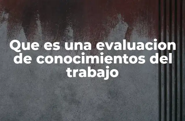 Que es una Evaluacion de Conocimientos Del Trabajo