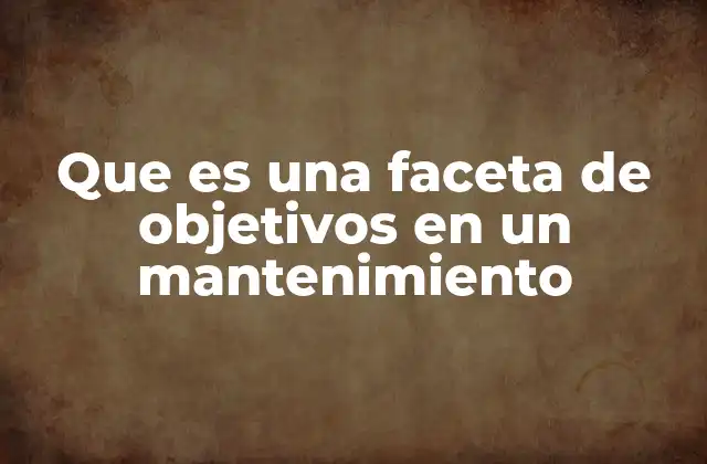 Que es una Faceta de Objetivos en un Mantenimiento 2 La importancia de segmentar los objetivos del mantenimiento