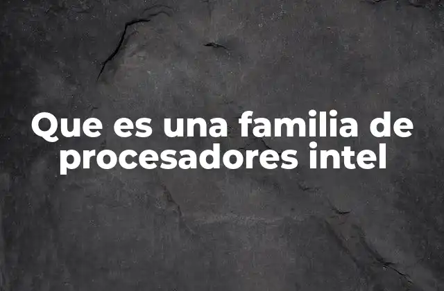 Que es una Familia de Procesadores Intel