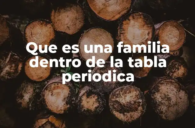 Que es una Familia Dentro de la Tabla Periodica