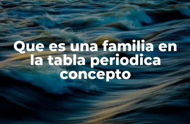 Que es una Familia en la Tabla Periodica Concepto