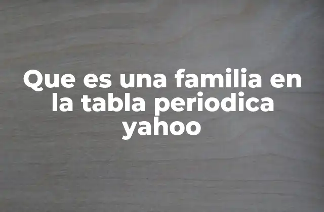 Que es una Familia en la Tabla Periodica Yahoo