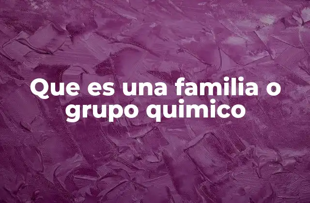Que es una Familia o Grupo Quimico