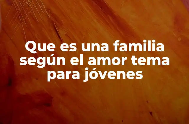 Que es una Familia según el Amor Tema para Jóvenes