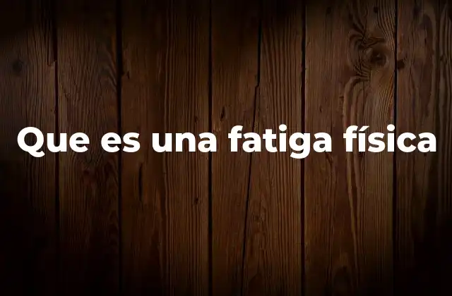 Cómo la fatiga física impacta la vida diaria