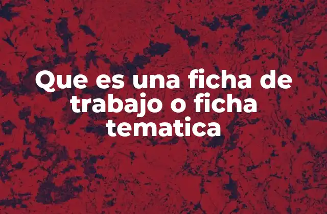 Que es una Ficha de Trabajo o Ficha Tematica