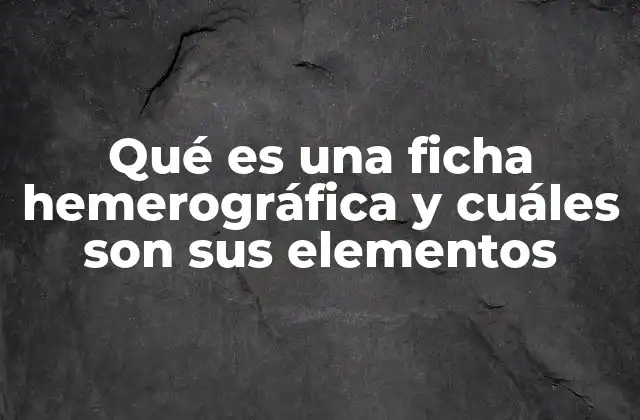 Qué es una Ficha Hemerográfica y Cuáles Son Sus Elementos