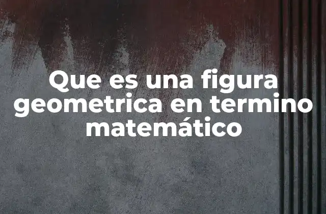 Que es una Figura Geometrica en Termino Matemático
