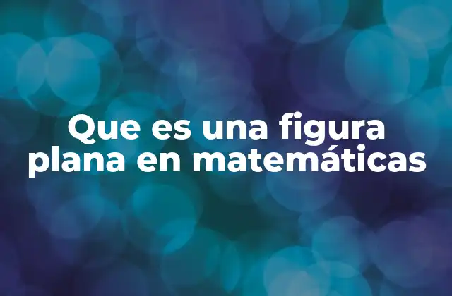 Que es una Figura Plana en Matemáticas