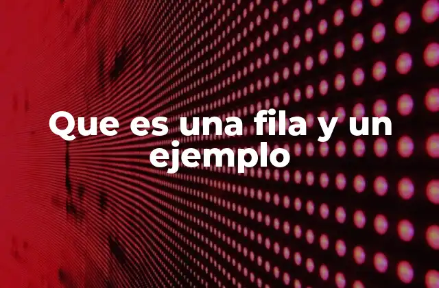 Que es una Fila y un Ejemplo