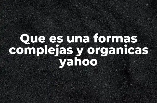 Que es una Formas Complejas y Organicas Yahoo