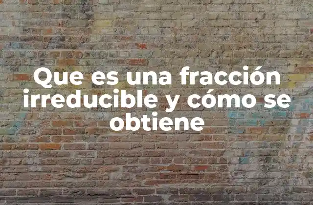 Que es una Fracción Irreducible y Cómo Se Obtiene