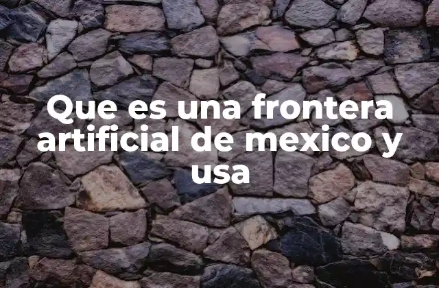 Que es una Frontera Artificial de Mexico y Usa