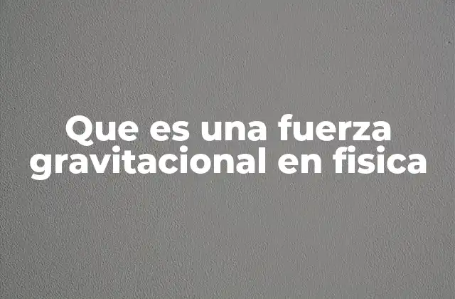 Que es una Fuerza Gravitacional en Fisica