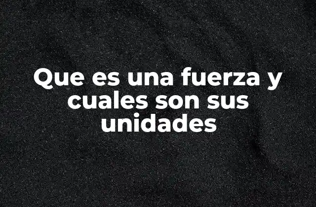 Que es una Fuerza y Cuales Son Sus Unidades