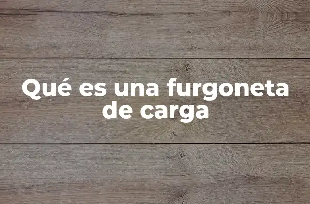 Qué es una Furgoneta de Carga