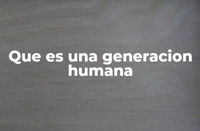 Que es una Generacion Humana
