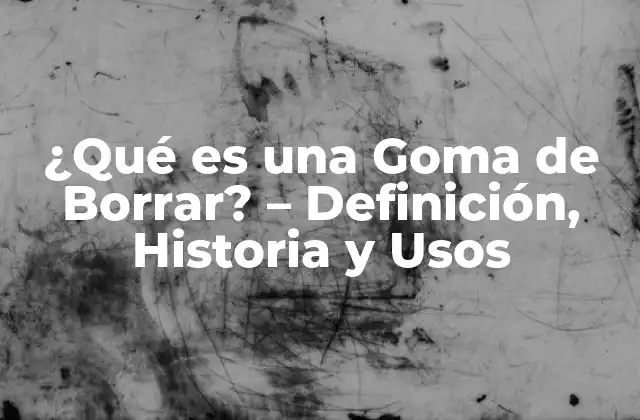 ¿qué es una Goma de Borrar? – Definición, Historia y Usos
