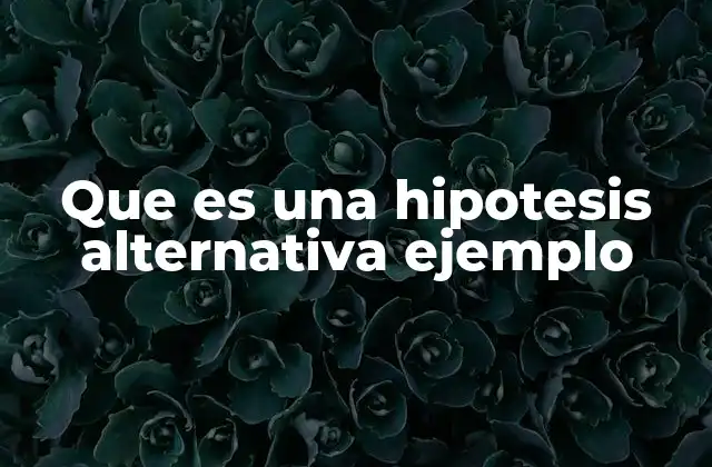 Que es una Hipotesis Alternativa Ejemplo