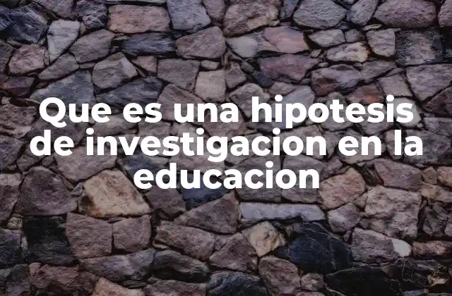 Que es una Hipotesis de Investigacion en la Educacion