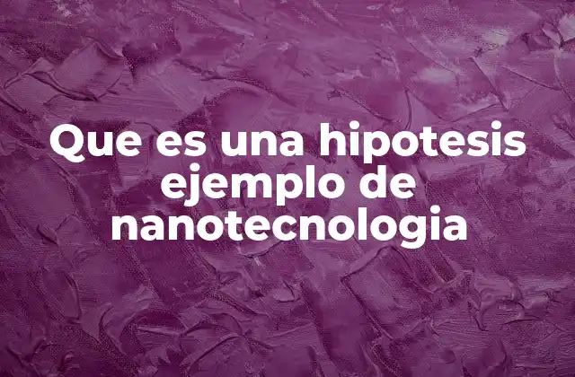Que es una Hipotesis Ejemplo de Nanotecnologia