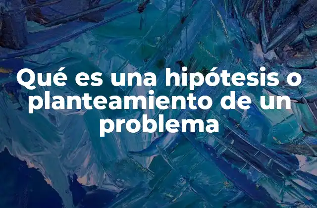 Qué es una Hipótesis o Planteamiento de un Problema