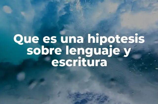La importancia de las hipótesis en el estudio del lenguaje y la escritura