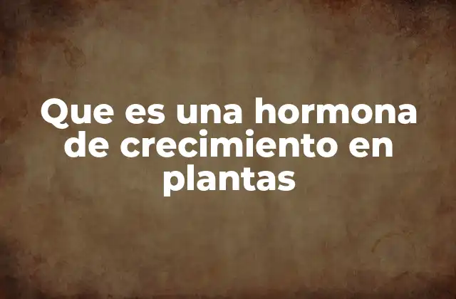 Que es una Hormona de Crecimiento en Plantas