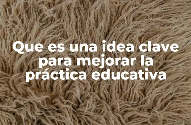 Que es una Idea Clave para Mejorar la Práctica Educativa