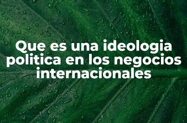Que es una Ideologia Politica en los Negocios Internacionales