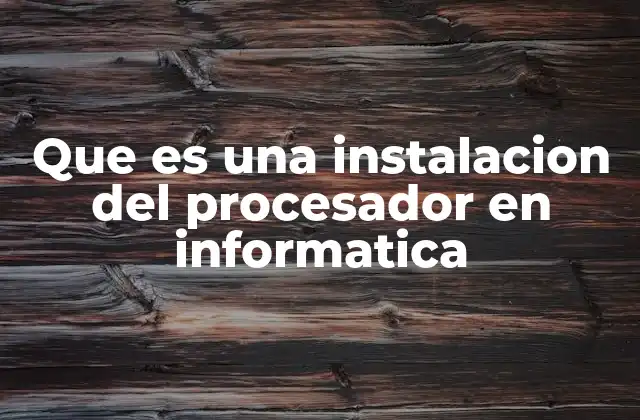 Que es una Instalacion Del Procesador en Informatica
