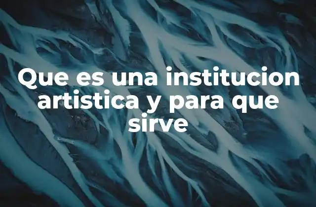 Que es una Institucion Artistica y para que Sirve 2 El rol de las instituciones artísticas en la sociedad