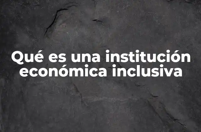 Qué es una Institución Económica Inclusiva